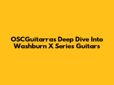 OSCGuitarras' Deep Dive Into Washburn X Series Guitars
