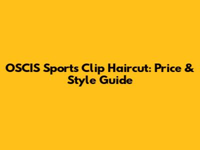 OSCIS Sports Clip Haircut: Price & Style Guide