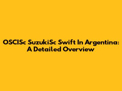 OSCISc SuzukiSc Swift In Argentina: A Detailed Overview