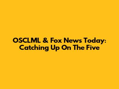 OSCLML & Fox News Today: Catching Up On The Five