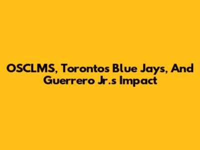 OSCLMS, Toronto's Blue Jays, And Guerrero Jr.'s Impact