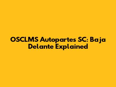 OSCLMS Autopartes SC: Baja Delante Explained