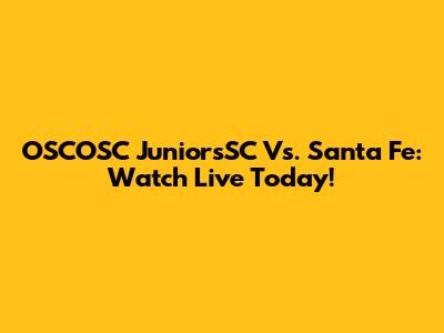 OSCOSC JuniorsSC Vs. Santa Fe: Watch Live Today!