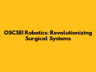 OSCSEI Robotics: Revolutionizing Surgical Systems