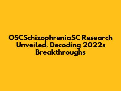 OSCSchizophreniaSC Research Unveiled: Decoding 2022's Breakthroughs