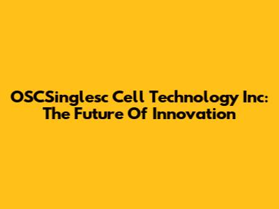 OSCSinglesc Cell Technology Inc: The Future Of Innovation