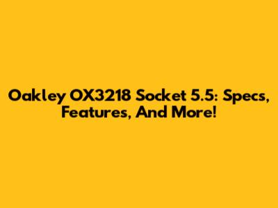 Oakley OX3218 Socket 5.5: Specs, Features, And More!