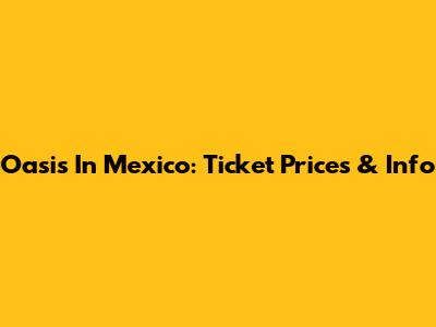 Oasis In Mexico: Ticket Prices & Info