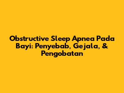 Obstructive Sleep Apnea Pada Bayi: Penyebab, Gejala, & Pengobatan