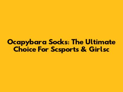 Ocapybara Socks: The Ultimate Choice For Scsports & Girlsc
