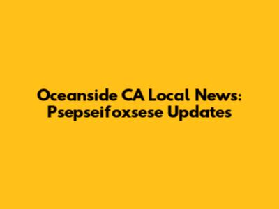 Oceanside CA Local News: Psepseifoxsese Updates