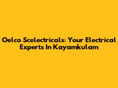 Oelco Scelectricals: Your Electrical Experts In Kayamkulam