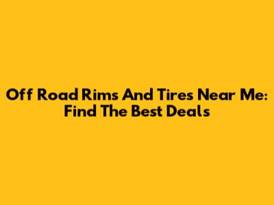 Off Road Rims And Tires Near Me: Find The Best Deals