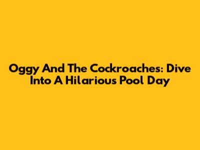 Oggy And The Cockroaches: Dive Into A Hilarious Pool Day