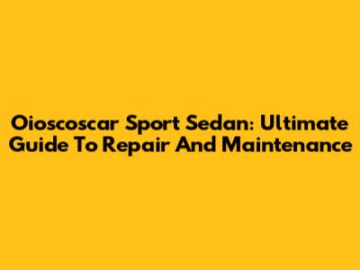 Oioscoscar Sport Sedan: Ultimate Guide To Repair And Maintenance