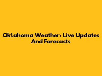 Oklahoma Weather: Live Updates And Forecasts