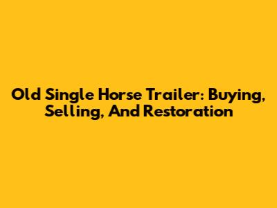 Old Single Horse Trailer: Buying, Selling, And Restoration