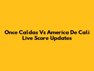 Once Caldas Vs America De Cali Live Score Updates
