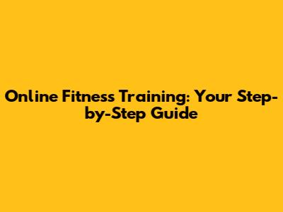Online Fitness Training: Your Step-by-Step Guide