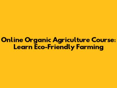 Online Organic Agriculture Course: Learn Eco-Friendly Farming