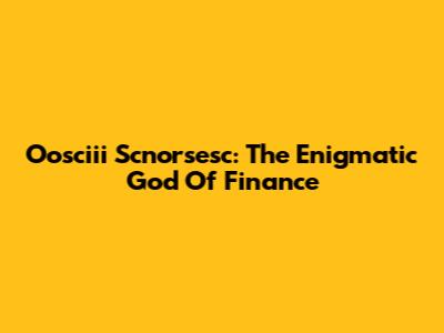 Oosciii Scnorsesc: The Enigmatic God Of Finance