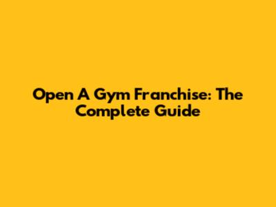 Open A Gym Franchise: The Complete Guide