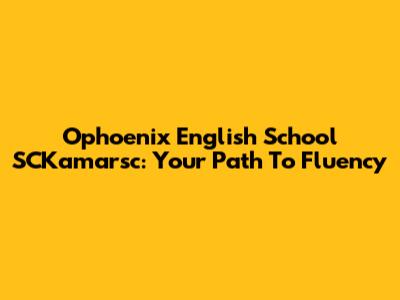 Ophoenix English School SCKamarsc: Your Path To Fluency