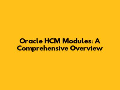 Oracle HCM Modules: A Comprehensive Overview