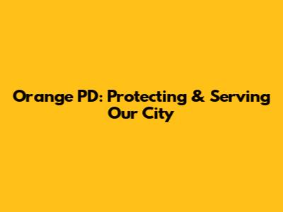 Orange PD: Protecting & Serving Our City