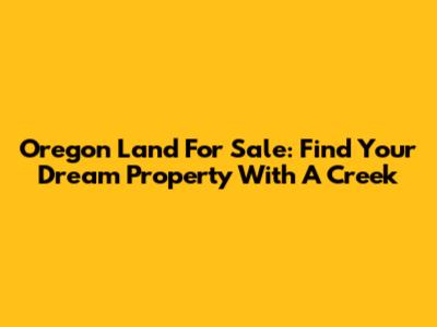 Oregon Land For Sale: Find Your Dream Property With A Creek