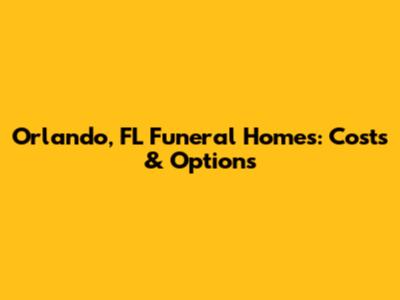 Orlando, FL Funeral Homes: Costs & Options
