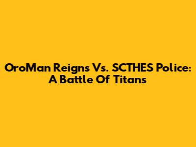 OroMan Reigns Vs. SCTHES Police: A Battle Of Titans