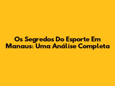 Os Segredos Do Esporte Em Manaus: Uma Análise Completa