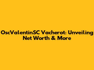 OscValentinSC Vacherot: Unveiling Net Worth & More