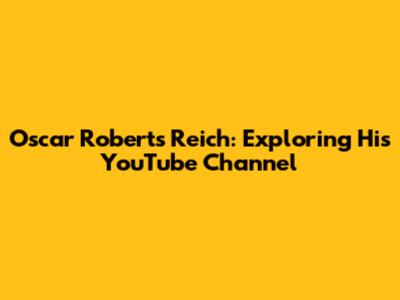 Oscar Roberts Reich: Exploring His YouTube Channel