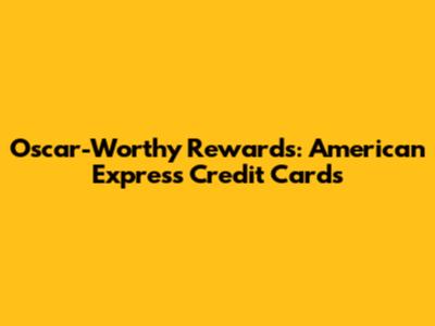 Oscar-Worthy Rewards: American Express Credit Cards