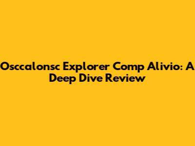 Osccalonsc Explorer Comp Alivio: A Deep Dive Review