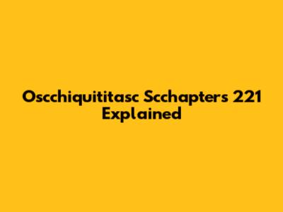 Oscchiquititasc Scchapters 221 Explained