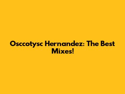 Osccotysc Hernandez: The Best Mixes!