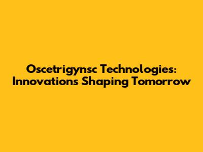Oscetrigynsc Technologies: Innovations Shaping Tomorrow