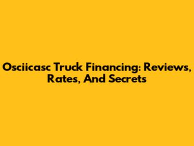 Osciicasc Truck Financing: Reviews, Rates, And Secrets