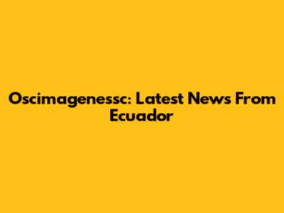 Oscimagenessc: Latest News From Ecuador