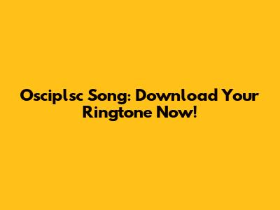 Osciplsc Song: Download Your Ringtone Now!