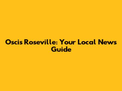 Oscis Roseville: Your Local News Guide