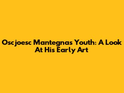 Oscjoesc Mantegna's Youth: A Look At His Early Art