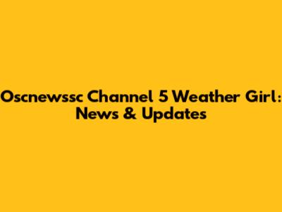 Oscnewssc Channel 5 Weather Girl: News & Updates