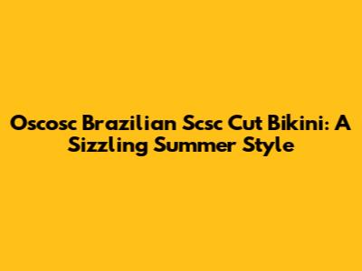 Oscosc Brazilian Scsc Cut Bikini: A Sizzling Summer Style