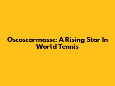 Oscoscarmassc: A Rising Star In World Tennis