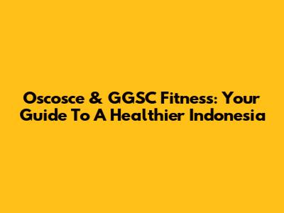 Oscosce & GGSC Fitness: Your Guide To A Healthier Indonesia