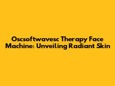 Oscsoftwavesc Therapy Face Machine: Unveiling Radiant Skin